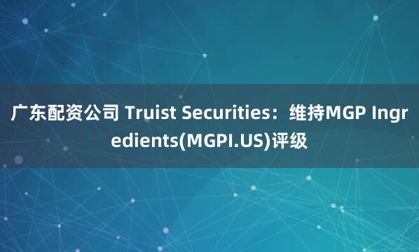 广东配资公司 Truist Securities：维持MGP Ingredients(MGPI.US)评级