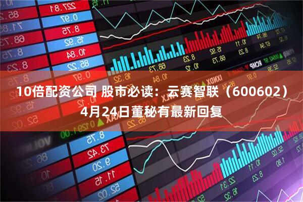 10倍配资公司 股市必读：云赛智联（600602）4月24日董秘有最新回复