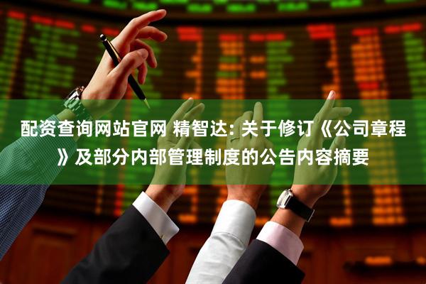配资查询网站官网 精智达: 关于修订《公司章程》及部分内部管理制度的公告内容摘要
