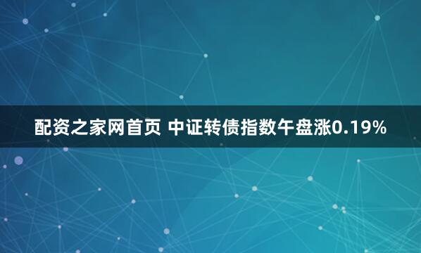 配资之家网首页 中证转债指数午盘涨0.19%