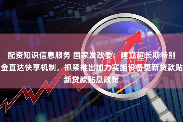 配资知识信息服务 国家发改委:建立超长期特别国债资金直达快享机制,抓紧推出加力实施设备更新贷款贴息政策
