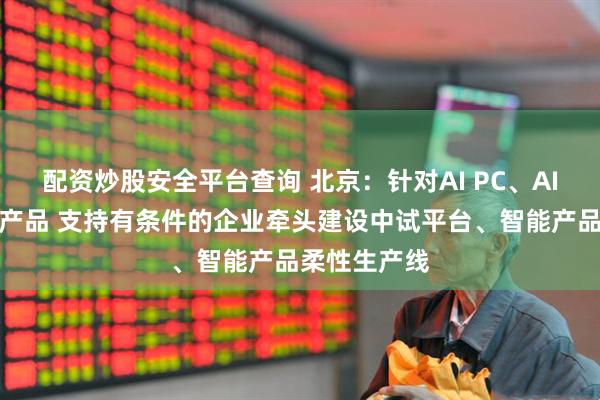 配资炒股安全平台查询 北京：针对AI PC、AI手机等智能产品 支持有条件的企业牵头建设中试平台、智能产品柔性生产线