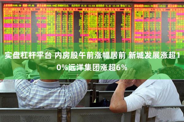 实盘杠杆平台 内房股午前涨幅居前 新城发展涨超10%远洋集团涨超6%