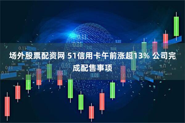 场外股票配资网 51信用卡午前涨超13% 公司完成配售事项