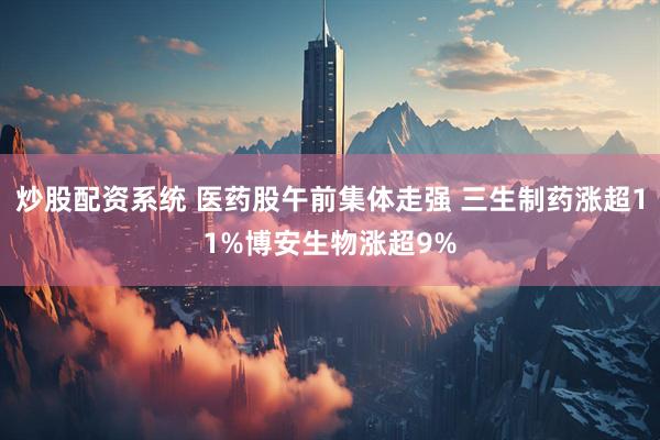 炒股配资系统 医药股午前集体走强 三生制药涨超11%博安生物涨超9%