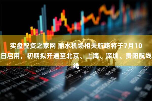 实盘配资之家网 丽水机场相关航路将于7月10日启用,初期拟开通至北京、上海、深圳、贵阳航线