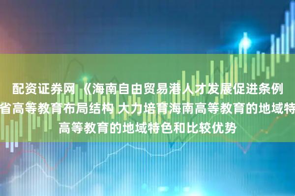 配资证券网 《海南自由贸易港人才发展促进条例》优化调整全省高等教育布局结构 大力培育海南高等教育的地域特色和比较优势