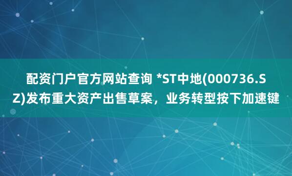配资门户官方网站查询 *ST中地(000736.SZ)发布重大资产出售草案，业务转型按下加速键