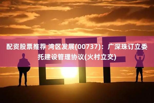 配资股票推荐 湾区发展(00737):广深珠订立委托建设管理协议(火村立交)
