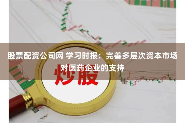 股票配资公司网 学习时报：完善多层次资本市场对医药企业的支持