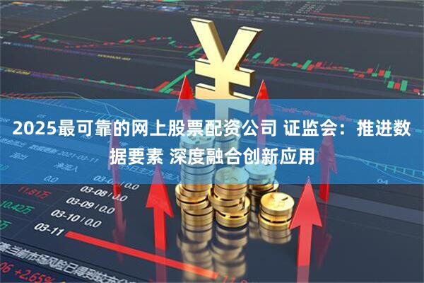 2025最可靠的网上股票配资公司 证监会:推进数据要素 深度融合创新应用