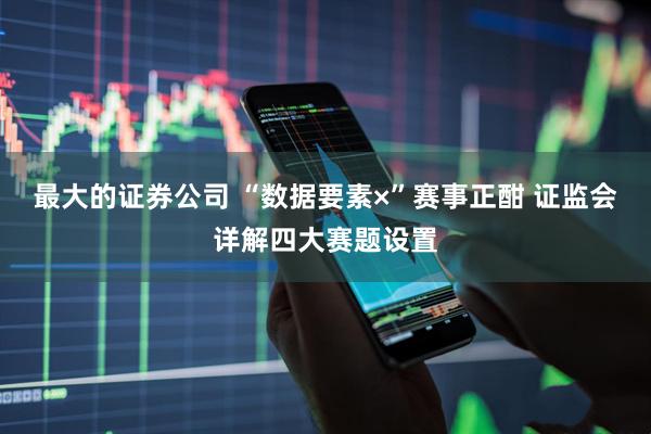 最大的证券公司 “数据要素×”赛事正酣 证监会详解四大赛题设置