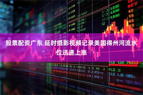 股票配资广东 延时摄影视频记录美国得州河流水位迅速上涨