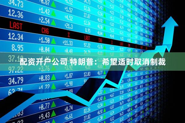 配资开户公司 特朗普：希望适时取消制裁