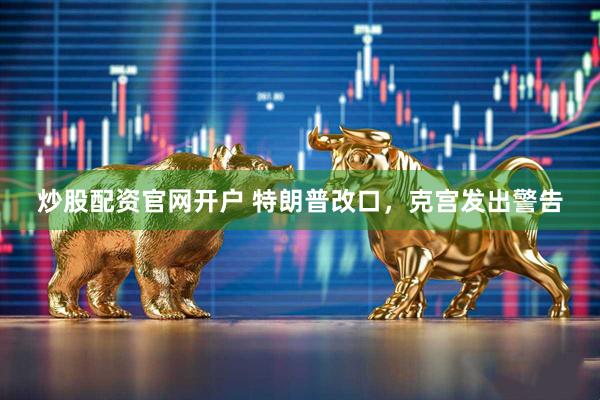 炒股配资官网开户 特朗普改口，克宫发出警告