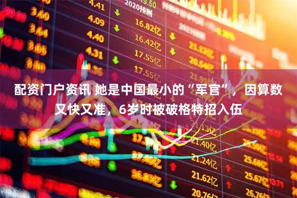 配资门户资讯 她是中国最小的“军官”，因算数又快又准，6岁时被破格特招入伍
