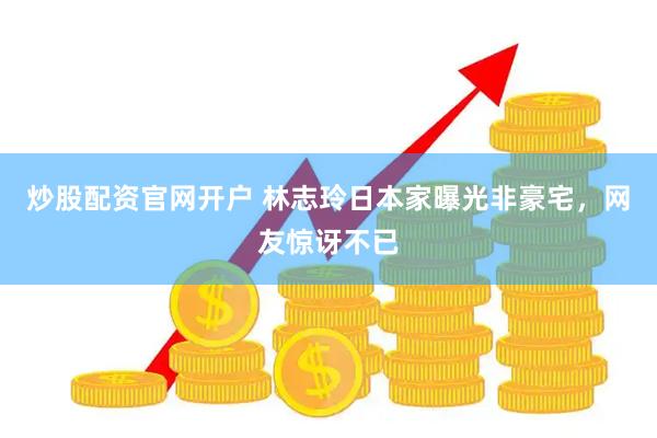 炒股配资官网开户 林志玲日本家曝光非豪宅，网友惊讶不已