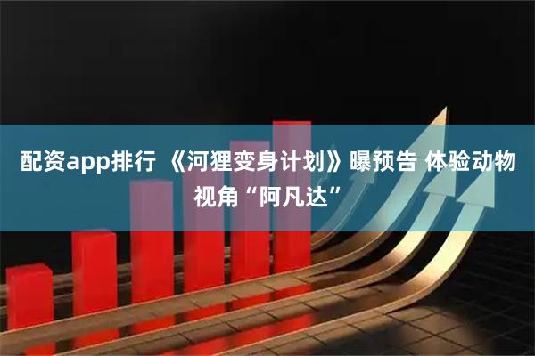 配资app排行 《河狸变身计划》曝预告 体验动物视角“阿凡达”