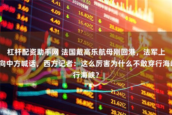 杠杆配资助手网 法国戴高乐航母刚回港，法军上将向中方喊话，西方记者：这么厉害为什么不敢穿行海峡？