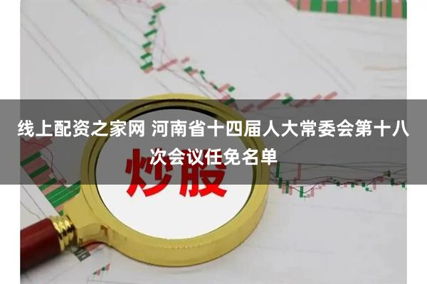 线上配资之家网 河南省十四届人大常委会第十八次会议任免名单