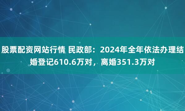 股票配资网站行情 民政部：2024年全年依法办理结婚登记610.6万对，离婚351.3万对
