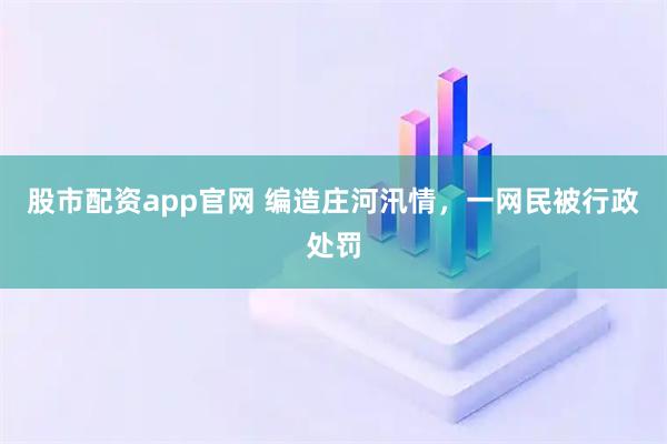 股市配资app官网 编造庄河汛情,一网民被行政处罚