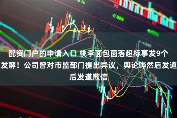 配资门户的申请入口 桃李面包菌落超标事发9个月后发酵！公司曾对市监部门提出异议，舆论哗然后发道歉信