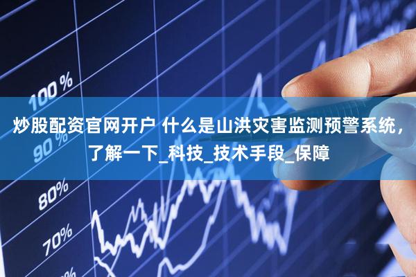 炒股配资官网开户 什么是山洪灾害监测预警系统，了解一下_科技_技术手段_保障