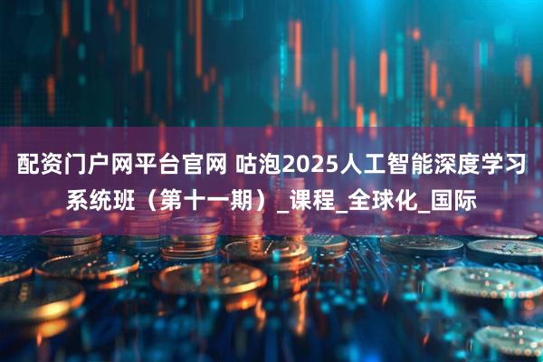 配资门户网平台官网 咕泡2025人工智能深度学习系统班(第十一期)_课程_全球化_国际