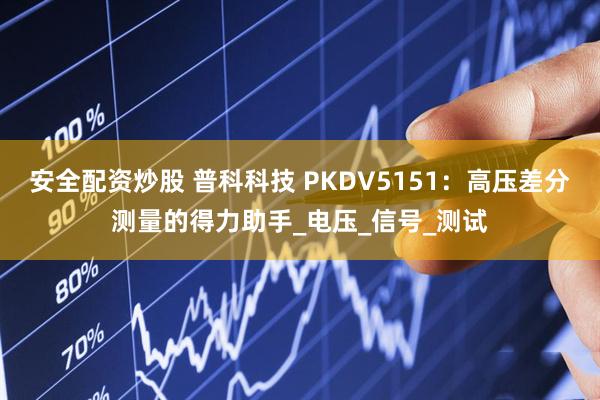 安全配资炒股 普科科技 PKDV5151：高压差分测量的得力助手_电压_信号_测试