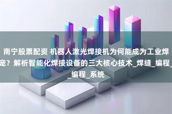 南宁股票配资 机器人激光焊接机为何能成为工业焊接新宠?解析智能化焊接设备的三大核心技术_焊缝_编程_系统