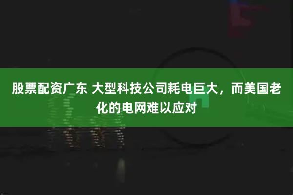 股票配资广东 大型科技公司耗电巨大，而美国老化的电网难以应对