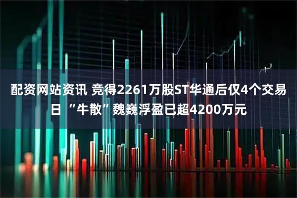 配资网站资讯 竞得2261万股ST华通后仅4个交易日 “牛散”魏巍浮盈已超4200万元