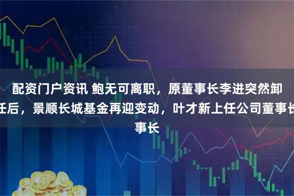 配资门户资讯 鲍无可离职，原董事长李进突然卸任后，景顺长城基金再迎变动，叶才新上任公司董事长