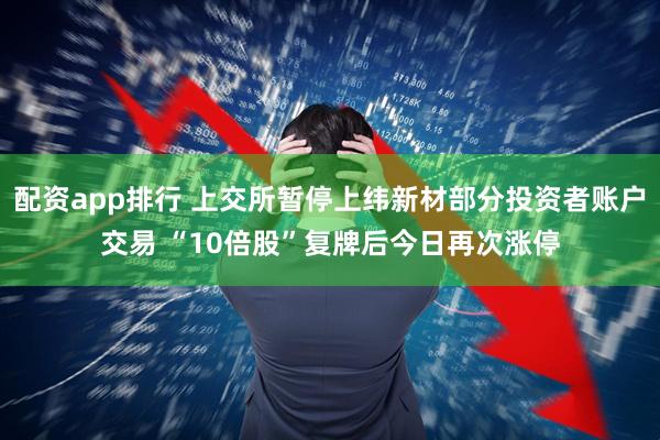 配资app排行 上交所暂停上纬新材部分投资者账户交易 “10倍股”复牌后今日再次涨停