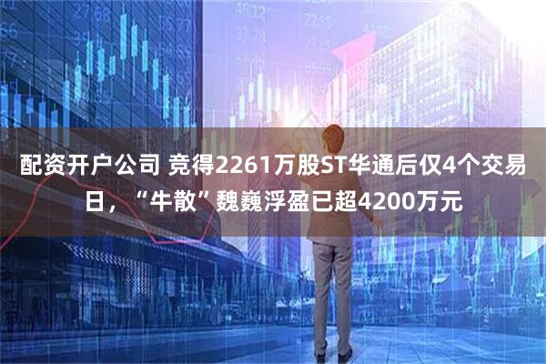 配资开户公司 竞得2261万股ST华通后仅4个交易日,“牛散”魏巍浮盈已超4200万元