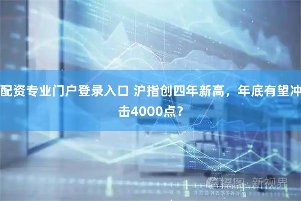 配资专业门户登录入口 沪指创四年新高，年底有望冲击4000点？