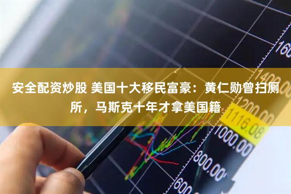 安全配资炒股 美国十大移民富豪：黄仁勋曾扫厕所，马斯克十年才拿美国籍