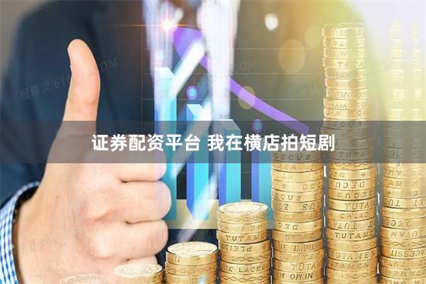 证券配资平台 我在横店拍短剧