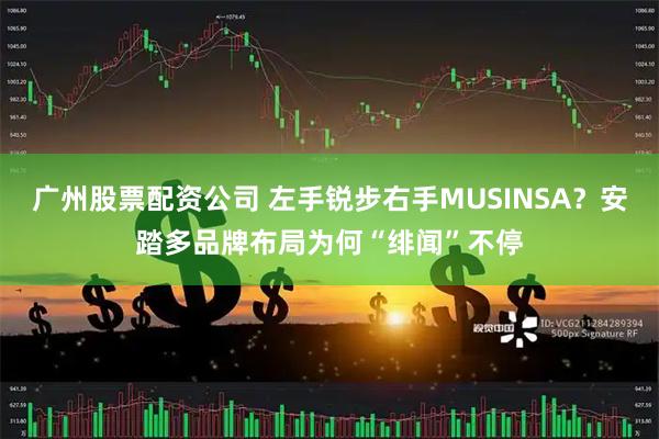 广州股票配资公司 左手锐步右手MUSINSA？安踏多品牌布局为何“绯闻”不停