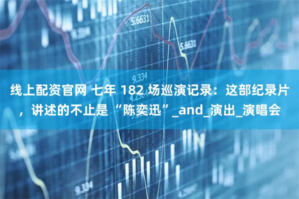 线上配资官网 七年 182 场巡演记录：这部纪录片，讲述的不止是 “陈奕迅”_and_演出_演唱会