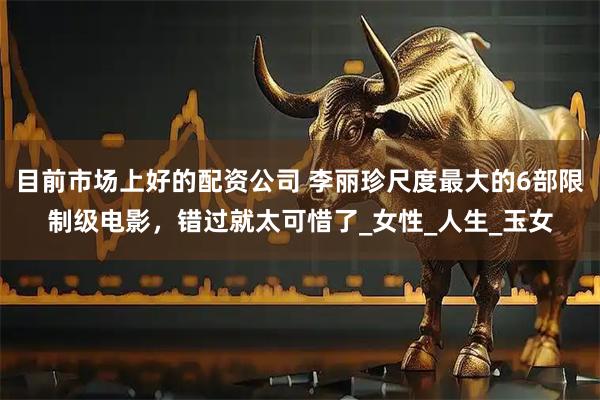 目前市场上好的配资公司 李丽珍尺度最大的6部限制级电影，错过就太可惜了_女性_人生_玉女