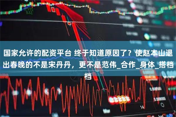 国家允许的配资平台 终于知道原因了？使赵本山退出春晚的不是宋丹丹，更不是范伟_合作_身体_搭档
