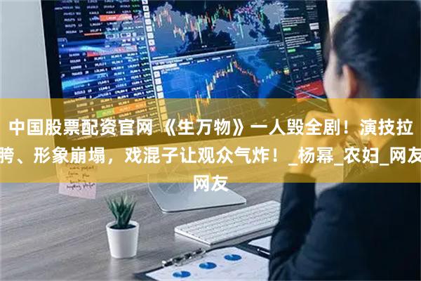中国股票配资官网 《生万物》一人毁全剧！演技拉胯、形象崩塌，戏混子让观众气炸！_杨幂_农妇_网友