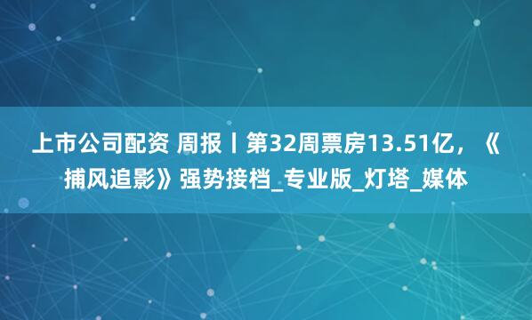 上市公司配资 周报丨第32周票房13.51亿，《捕风追影》强势接档_专业版_灯塔_媒体