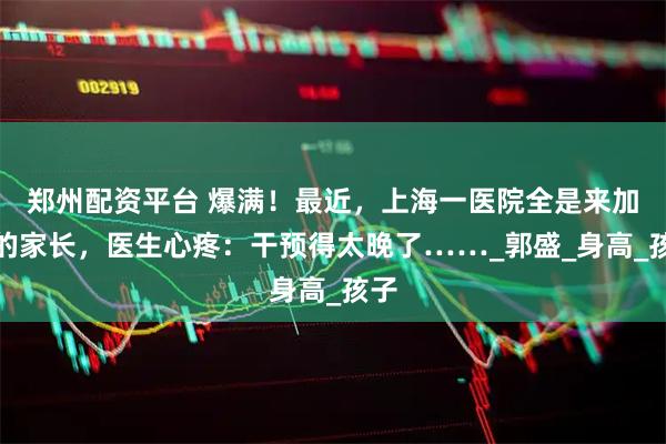 郑州配资平台 爆满！最近，上海一医院全是来加号的家长，医生心疼：干预得太晚了……_郭盛_身高_孩子