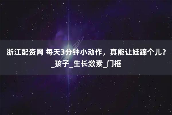 浙江配资网 每天3分钟小动作，真能让娃蹿个儿？_孩子_生长激素_门框