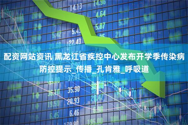 配资网站资讯 黑龙江省疾控中心发布开学季传染病防控提示_传播_孔肯雅_呼吸道