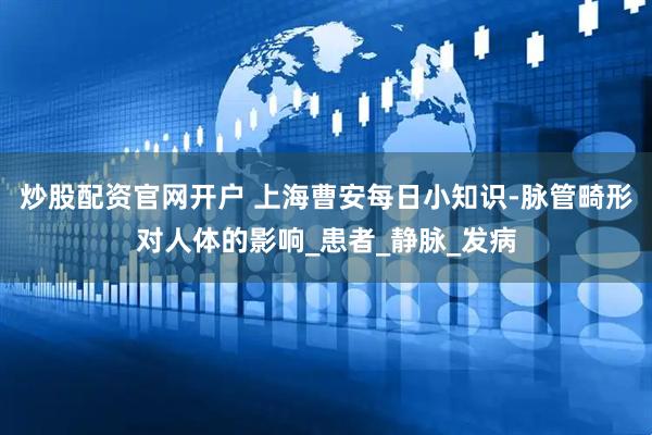 炒股配资官网开户 上海曹安每日小知识-脉管畸形对人体的影响_患者_静脉_发病