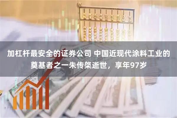 加杠杆最安全的证券公司 中国近现代涂料工业的奠基者之一朱传棨逝世，享年97岁
